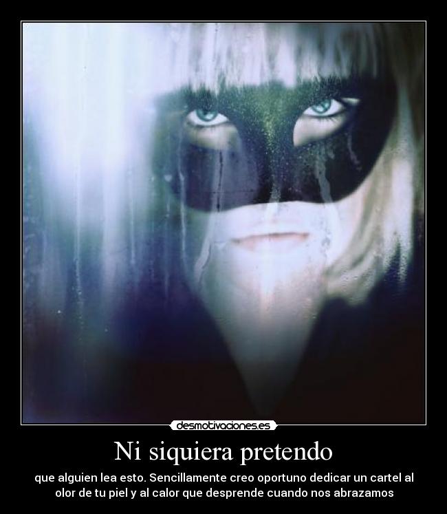 Ni siquiera pretendo - que alguien lea esto. Sencillamente creo oportuno dedicar un cartel al
olor de tu piel y al calor que desprende cuando nos abrazamos