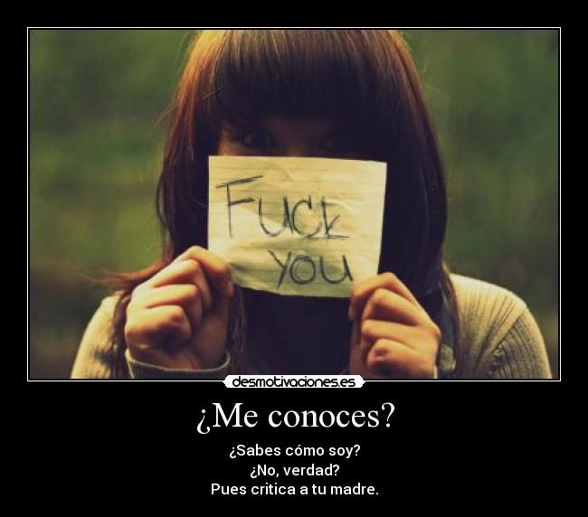 ¿Me conoces? - ¿Sabes cómo soy?
¿No, verdad?
Pues critica a tu madre.