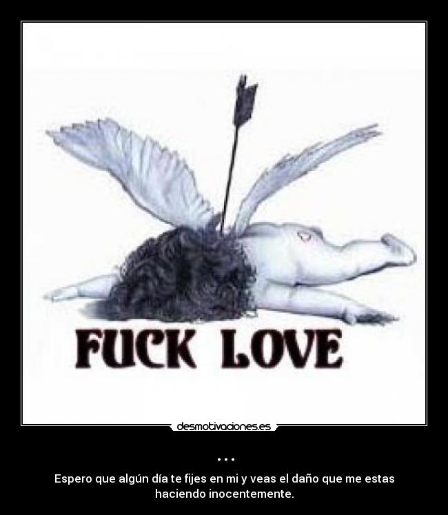 ... - Espero que algún día te fijes en mi y veas el daño que me estas
haciendo inocentemente.