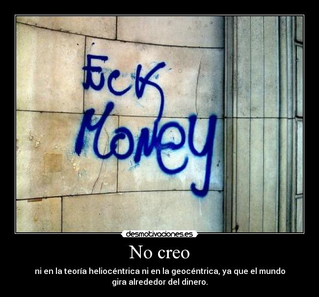 No creo - ni en la teoría heliocéntrica ni en la geocéntrica, ya que el mundo
gira alrededor del dinero.