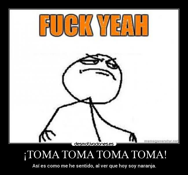 ¡TOMA TOMA TOMA TOMA! - Así es como me he sentido, al ver que hoy soy naranja.