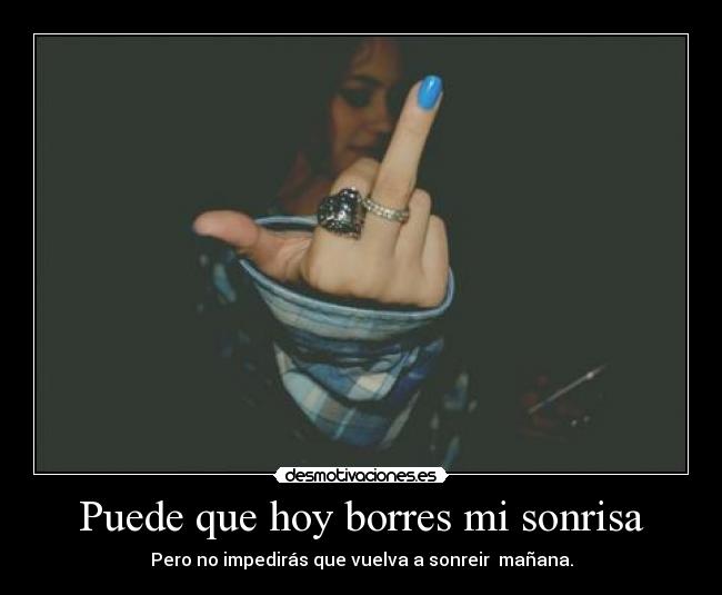 Puede que hoy borres mi sonrisa - Pero no impedirás que vuelva a sonreir  mañana.