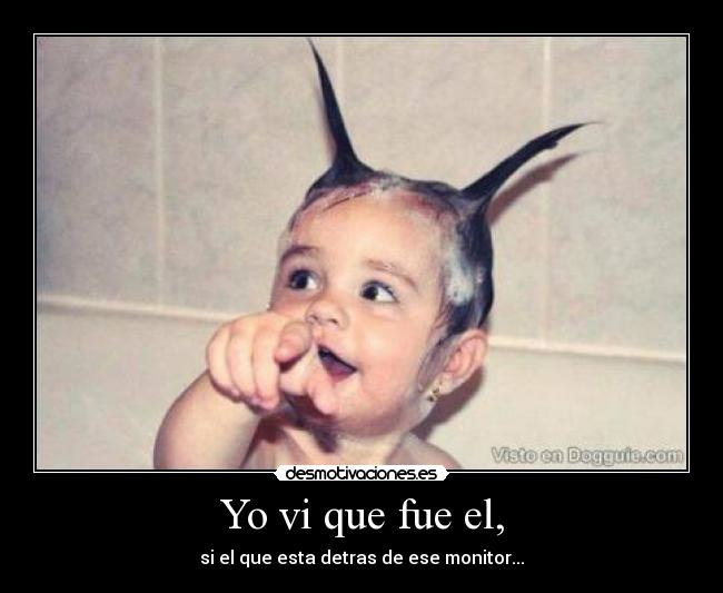 Yo vi que fue el, - si el que esta detras de ese monitor...