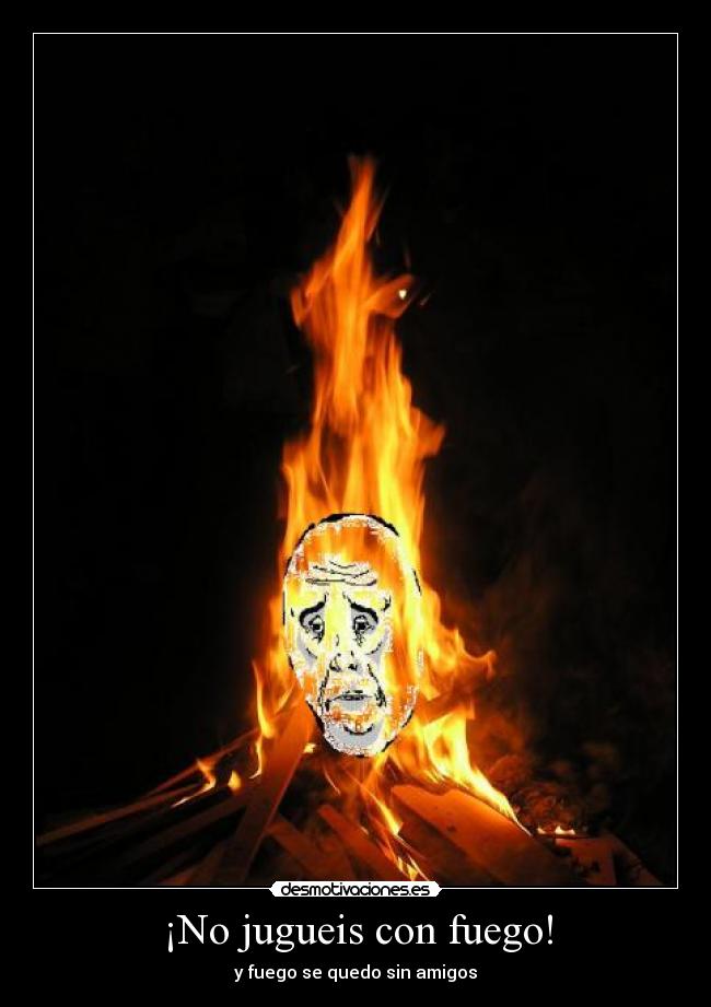 ¡No jugueis con fuego! - y fuego se quedo sin amigos