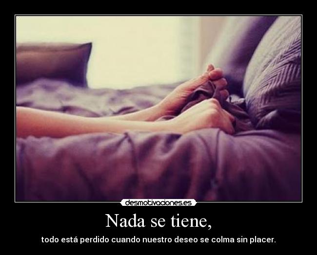 Nada se tiene, - todo está perdido cuando nuestro deseo se colma sin placer.