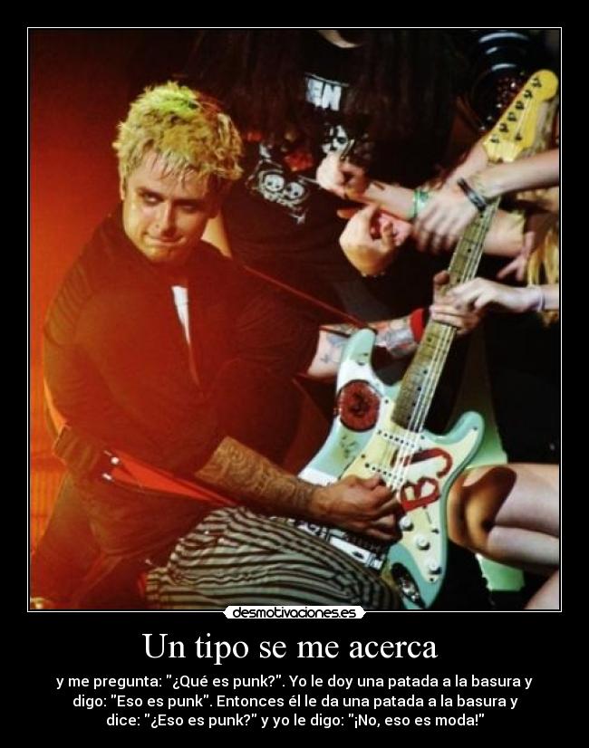 Un tipo se me acerca - y me pregunta: ¿Qué es punk?. Yo le doy una patada a la basura y
digo: Eso es punk. Entonces él le da una patada a la basura y
dice: ¿Eso es punk? y yo le digo: ¡No, eso es moda!