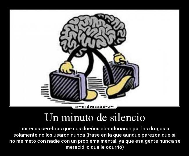 Un minuto de silencio - por esos cerebros que sus dueños abandonaron por las drogas o
solamente no los usaron nunca (frase en la que aunque parezca que si,
no me meto con nadie con un problema mental, ya que esa gente nunca se
mereció lo que le ocurrió)