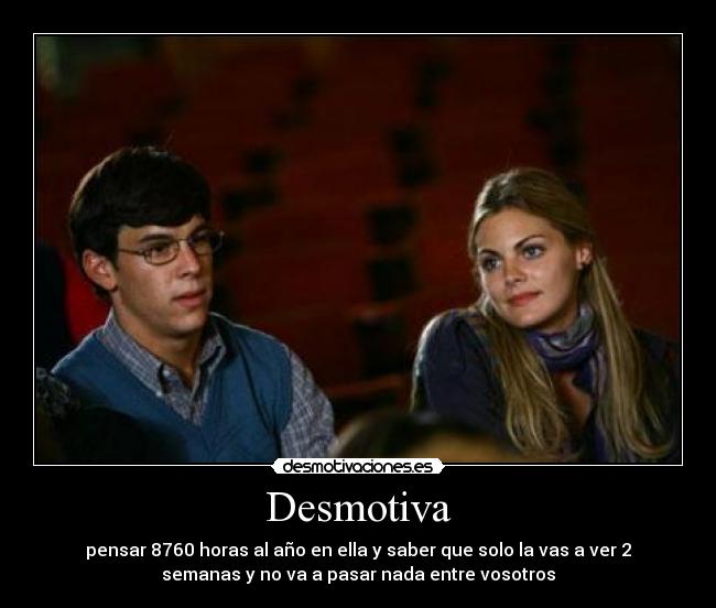 Desmotiva - pensar 8760 horas al año en ella y saber que solo la vas a ver 2
semanas y no va a pasar nada entre vosotros