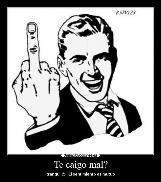Te caigo mal? -