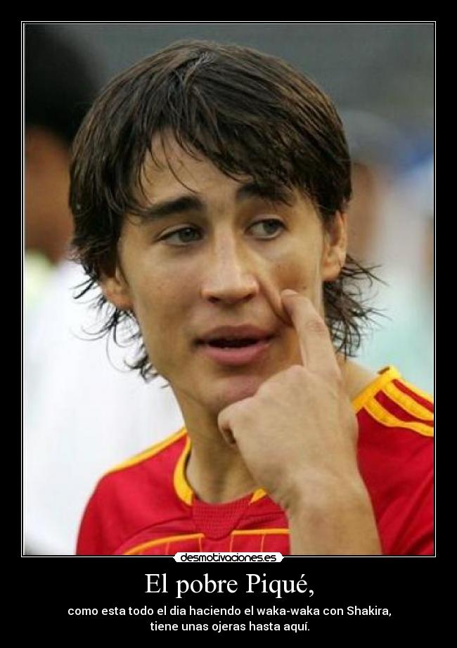 El pobre Piqué, - como esta todo el dia haciendo el waka-waka con Shakira,
tiene unas ojeras hasta aquí.