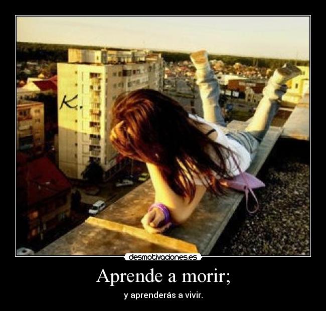 Aprende a morir; - y aprenderás a vivir.
