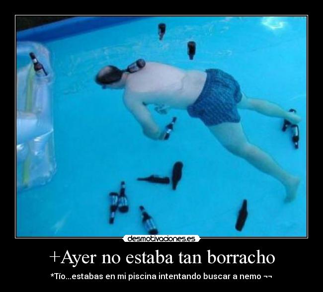 +Ayer no estaba tan borracho - *Tío...estabas en mi piscina intentando buscar a nemo ¬¬