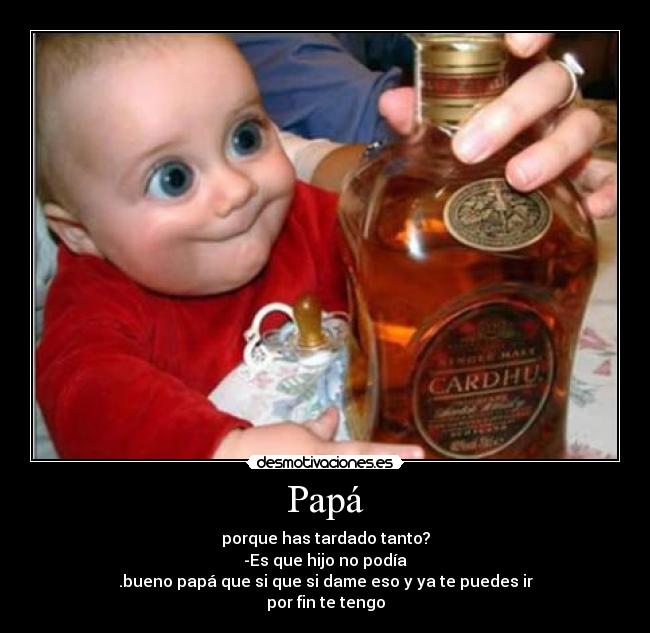 Papá - porque has tardado tanto?
-Es que hijo no podía
.bueno papá que si que si dame eso y ya te puedes ir
por fin te tengo