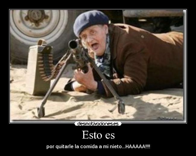 Esto es - por quitarle la comida a mi nieto...HAAAAA!!!!