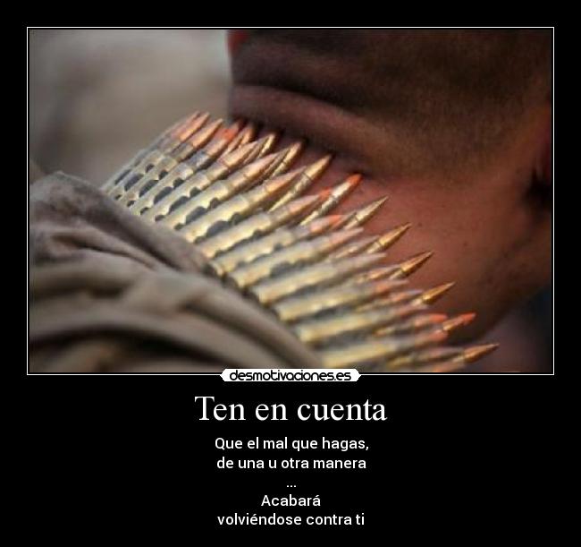 Ten en cuenta - Que el mal que hagas,
de una u otra manera
...
Acabará
volviéndose contra ti