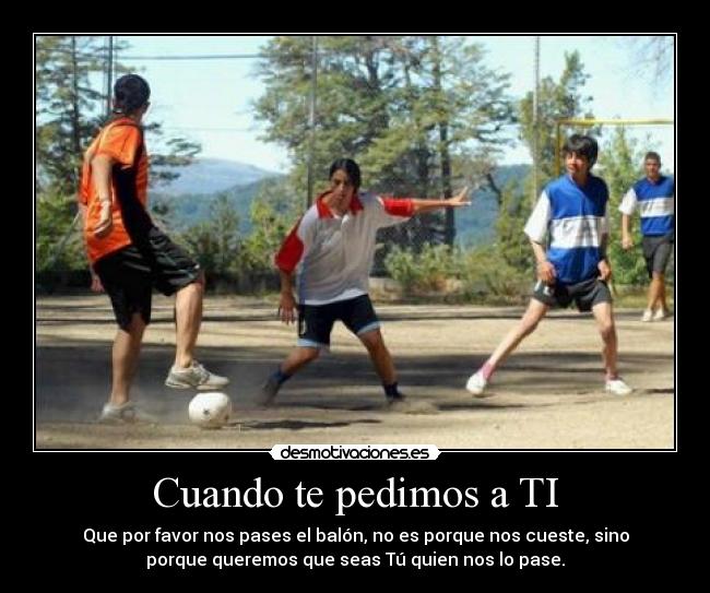Cuando te pedimos a TI - Que por favor nos pases el balón, no es porque nos cueste, sino
porque queremos que seas Tú quien nos lo pase.