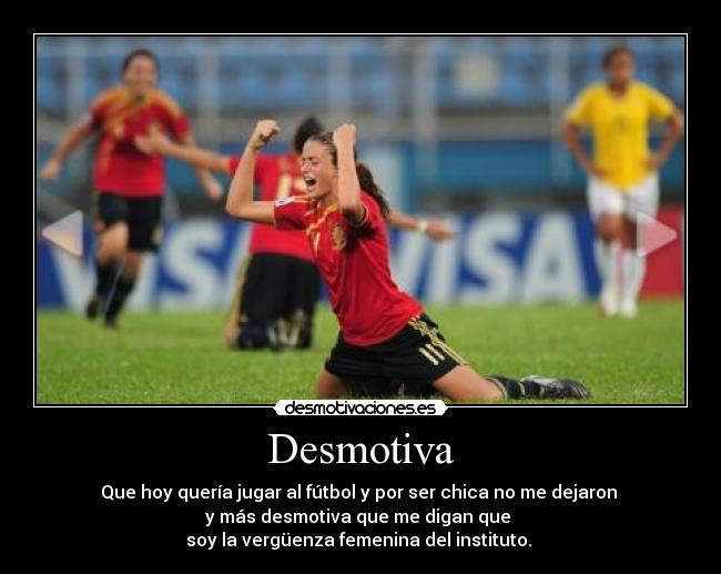 Desmotiva - Que hoy quería jugar al fútbol y por ser chica no me dejaron
y más desmotiva que me digan que
soy la vergüenza femenina del instituto.