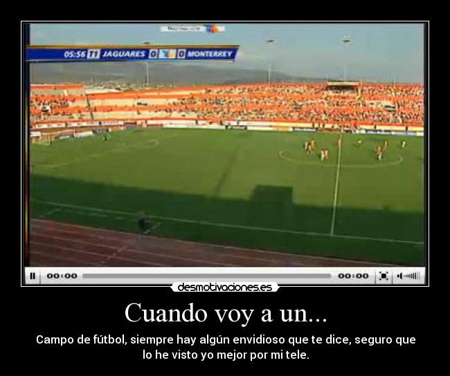 Cuando voy a un... - Campo de fútbol, siempre hay algún envidioso que te dice, seguro que
lo he visto yo mejor por mi tele.