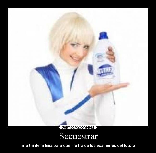Secuestrar - a la tía de la lejía para que me traiga los exámenes del futuro