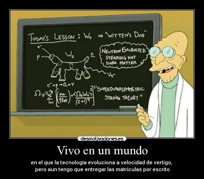 Vivo en un mundo - en el que la tecnología evoluciona a velocidad de vertigo, 
pero aun tengo que entregar las matriculas por escrito