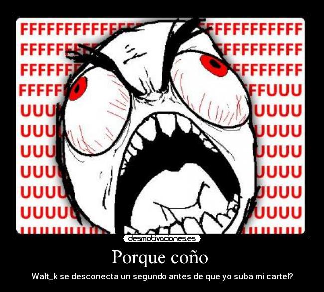 Porque coño - Walt_k se desconecta un segundo antes de que yo suba mi cartel?