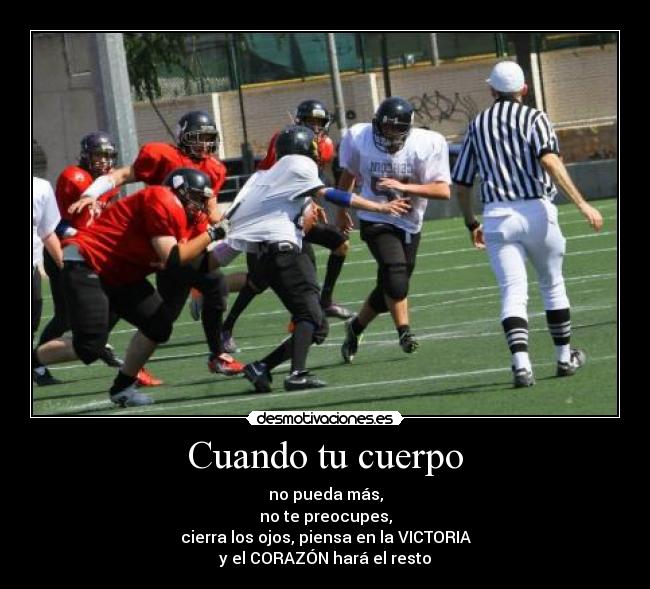 Cuando tu cuerpo - no pueda más,
no te preocupes,
cierra los ojos, piensa en la VICTORIA
y el CORAZÓN hará el resto