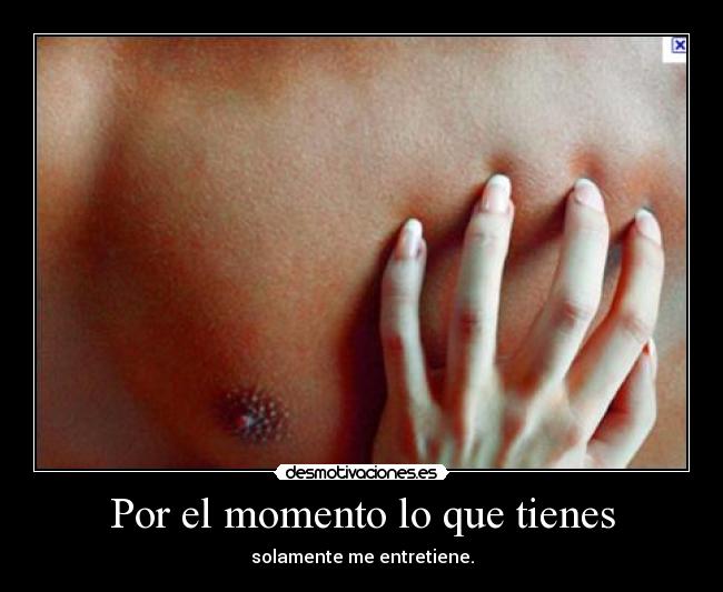 Por el momento lo que tienes - solamente me entretiene.