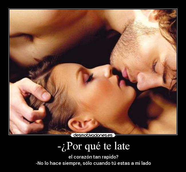 -¿Por qué te late - el corazón tan rapido?
-No lo hace siempre, sólo cuando tú estas a mi lado