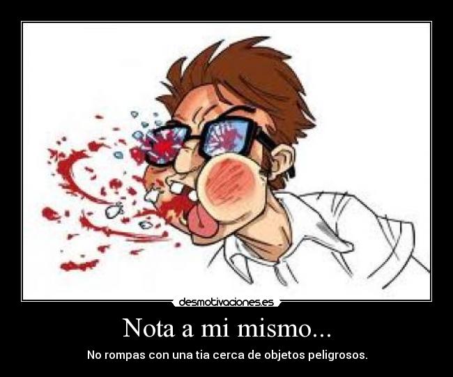 Nota a mi mismo... - No rompas con una tia cerca de objetos peligrosos.