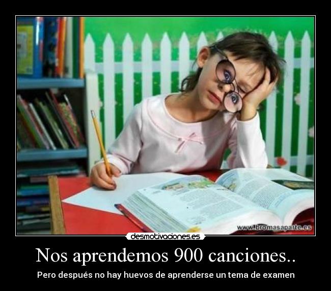 Nos aprendemos 900 canciones.. - Pero después no hay huevos de aprenderse un tema de examen