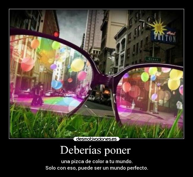 Deberías poner - una pizca de color a tu mundo.
Solo con eso, puede ser un mundo perfecto.