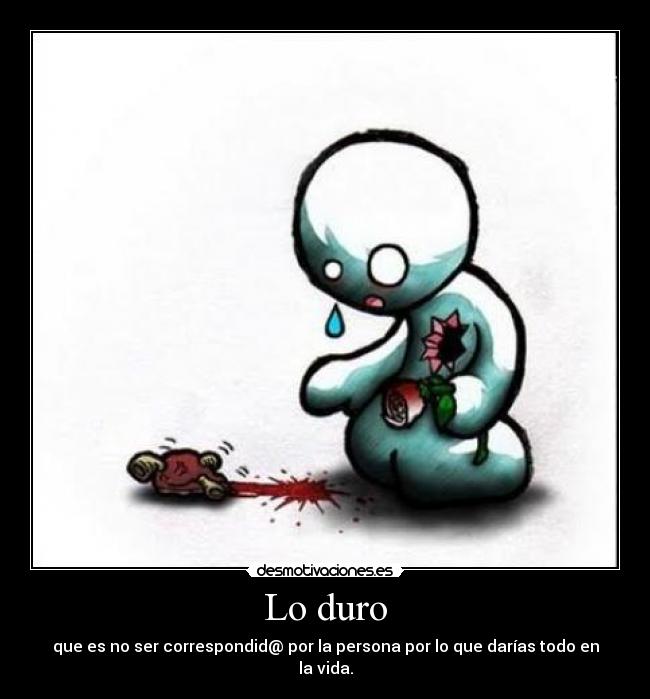 Lo duro - que es no ser correspondid@ por la persona por lo que darías todo en la vida.