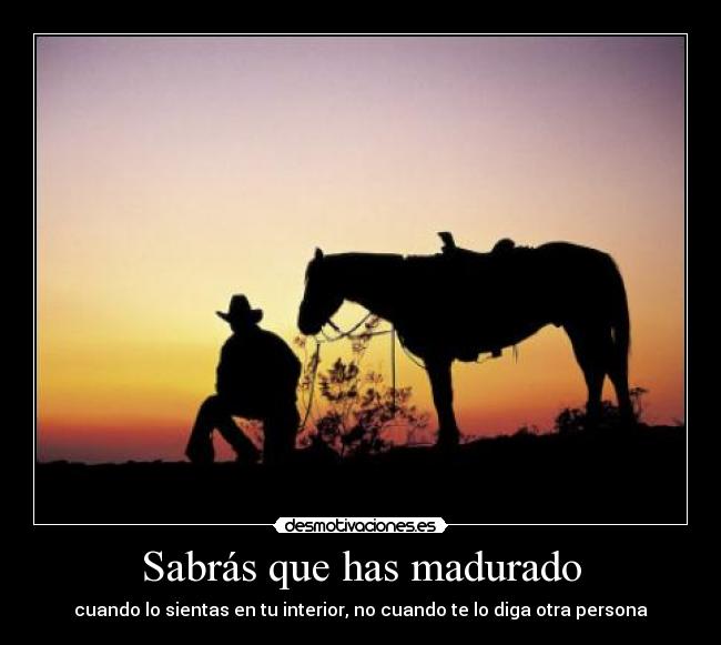 Sabrás que has madurado - cuando lo sientas en tu interior, no cuando te lo diga otra persona