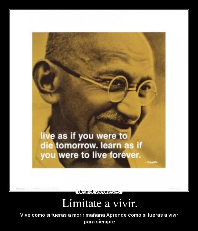 Límitate a vivir. - Vive como si fueras a morir mañana Aprende como si fueras a vivir para siempre