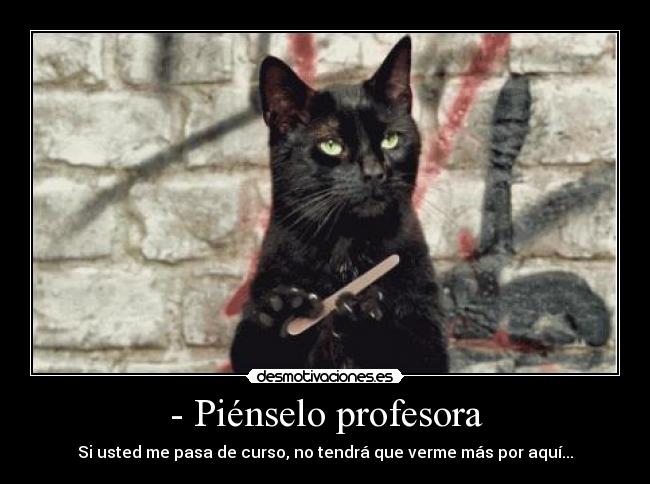 - Piénselo profesora - Si usted me pasa de curso, no tendrá que verme más por aquí...