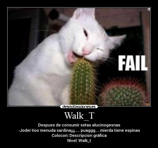 Walk_T - Despues de consumir setas alucinogesnas
-Joder tioo menuda sardina¡¡¡¡..... puaggg.... mierda tiene espinas
Colocon: Descripcion gráfica
Nivel: Walk_t