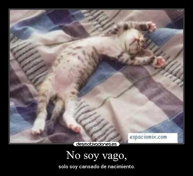 No soy vago, - solo soy cansado de nacimiento.