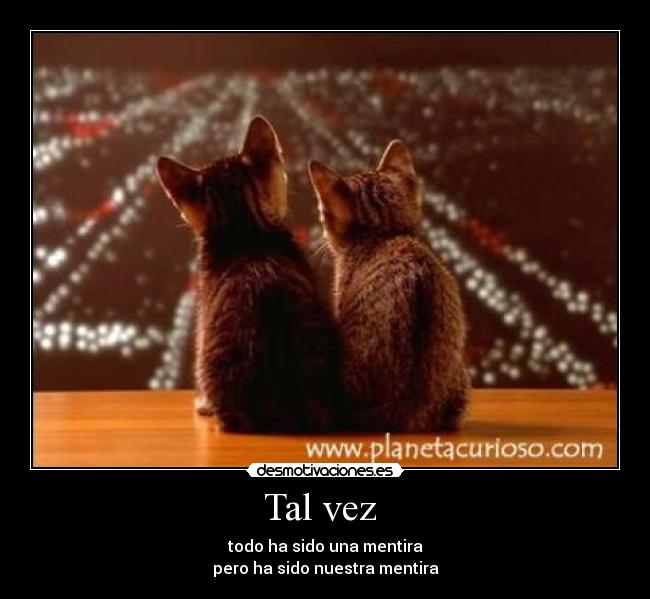 Tal vez - todo ha sido una mentira
pero ha sido nuestra mentira