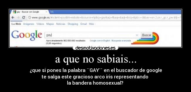 a que no sabiais... - ¿que si pones la palabra ``GAY´´ en el buscador de google
te salga este gracioso arco iris representando 
la bandera homosexual? 