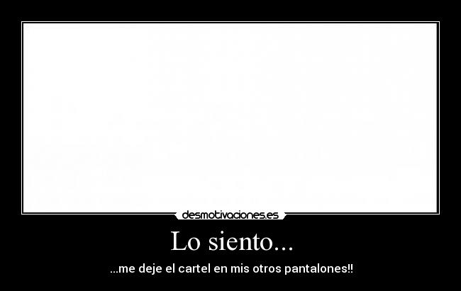 Lo siento... - ...me deje el cartel en mis otros pantalones!!