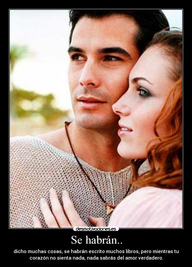Se habrán.. - dicho muchas cosas, se habrán escrito muchos libros, pero mientras tu
corazón no sienta nada, nada sabrás del amor verdadero.