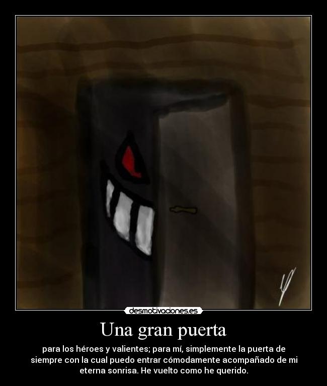 Una gran puerta - para los héroes y valientes; para mí, simplemente la puerta de
siempre con la cual puedo entrar cómodamente acompañado de mi
eterna sonrisa. He vuelto como he querido.