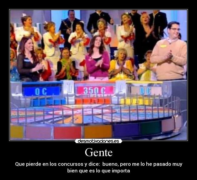 Gente - Que pierde en los concursos y dice:  bueno, pero me lo he pasado muy
bien que es lo que importa