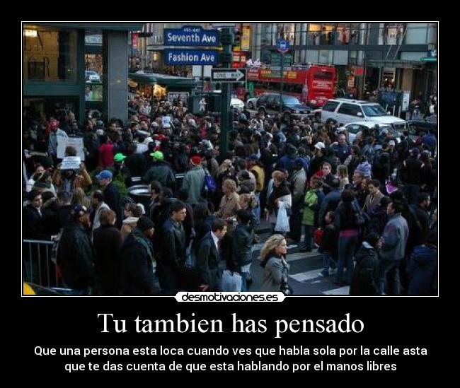 Tu tambien has pensado - Que una persona esta loca cuando ves que habla sola por la calle asta
que te das cuenta de que esta hablando por el manos libres