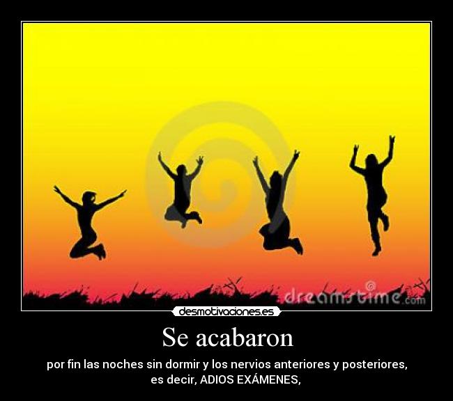 Se acabaron - por fin las noches sin dormir y los nervios anteriores y posteriores,
es decir, ADIOS EXÁMENES, 