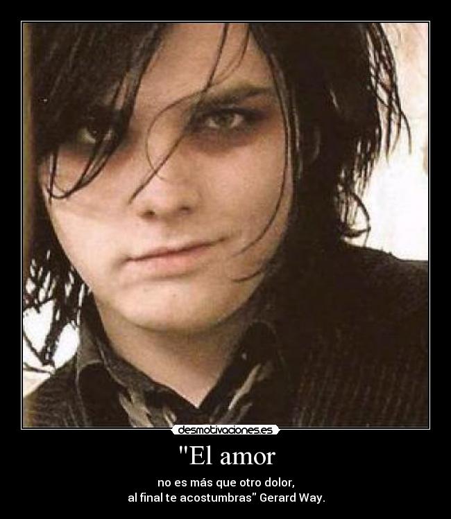 El amor - no es más que otro dolor,
al final te acostumbras Gerard Way.