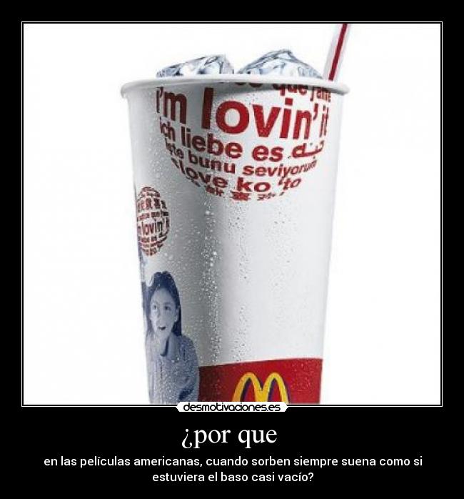 ¿por que - en las películas americanas, cuando sorben siempre suena como si
estuviera el baso casi vacío?