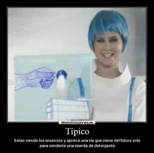 Tipico - Estas viendo los anuncios y aprece una tia que viene del futuro solo
para venderte una mierda de detergente