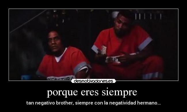 porque eres siempre  - tan negativo brother, siempre con la negatividad hermano...