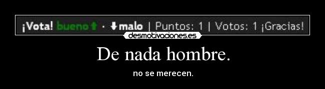 De nada hombre. - no se merecen.